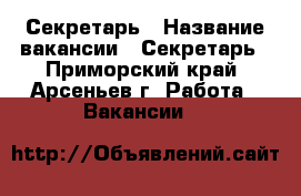 Секретарь › Название вакансии ­ Секретарь - Приморский край, Арсеньев г. Работа » Вакансии   